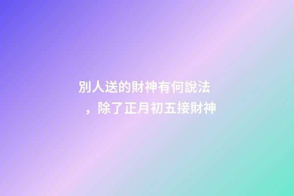 別人送的財神有何說法，除了正月初五接財神-第1張-觀點-玄機派